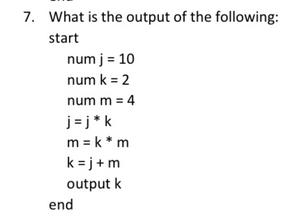 7. What is the output of the following: start num j = 10 num k = 2 num m = 4 j=j*k m = k*m k=j+m output k end
