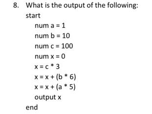 8. What is the output of the following: start num a = 1 num b = 10 num c = 100 num x = 0 x = c * 3 x = x +