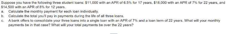 Suppose you have the following three student loans: $11,000 with an APR of 6.5% for 17 years, $18,000 with an