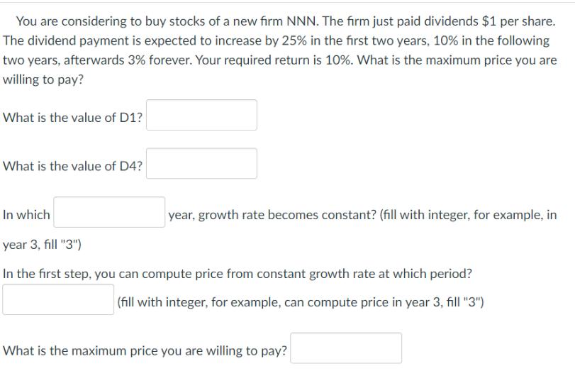 You are considering to buy stocks of a new firm NNN. The firm just paid dividends $1 per share. The dividend