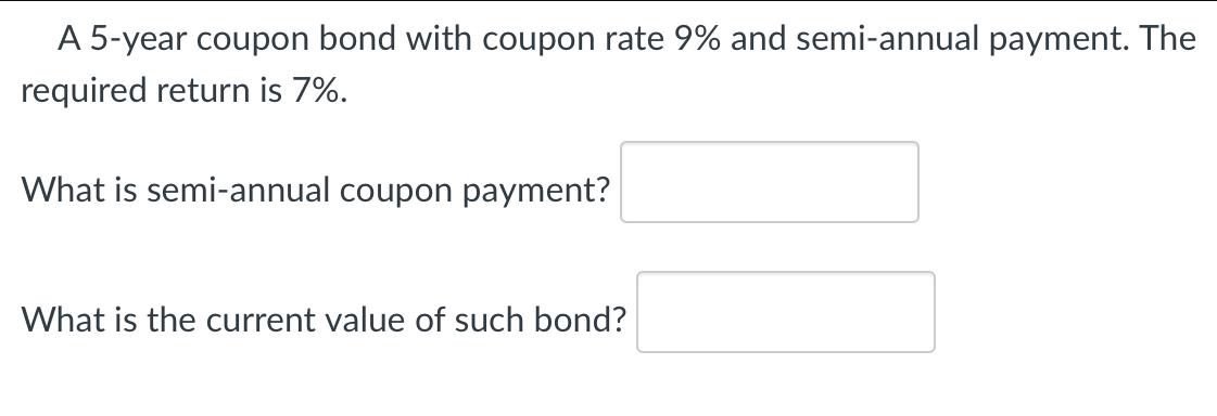 A 5-year coupon bond with coupon rate 9% and semi-annual payment. The required return is 7%. What is