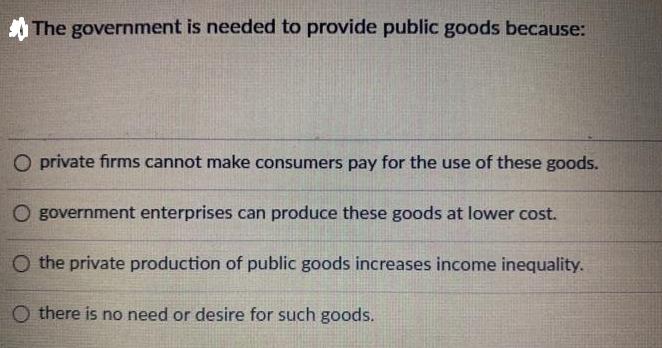 The government is needed to provide public goods because: O private firms cannot make consumers pay for the