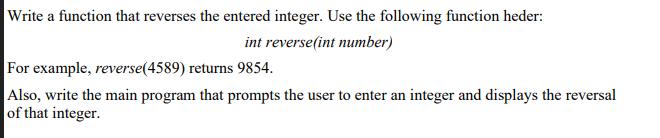 Write a function that reverses the entered integer. Use the following function heder: int reverse(int number)