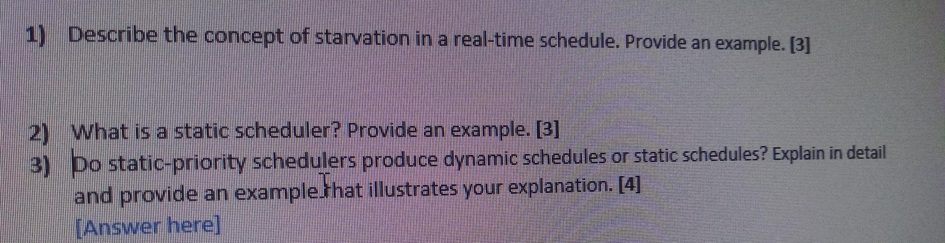 1) Describe the concept of starvation in a real-time schedule. Provide an example. [3] 2) What is a static