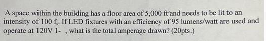 A space within the building has a floor area of 5,000 ft and needs to be lit to an intensity of 100 f. If LED