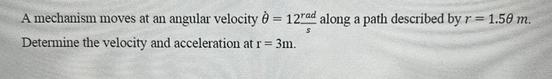 A mechanism moves at an angular velocity  =12rad along a path described by r = 1.50 m. Determine the velocity