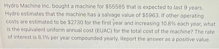 Hydro Machine Inc. bought a machine for $55585 that is expected to last 9 years. Hydro estimates that the