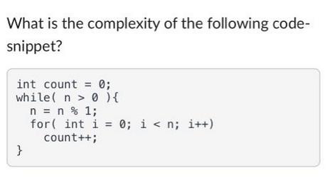 What is the complexity of the following code- snippet? int count = 0; while(n> 0 ) n = n % 1; { for(int i =