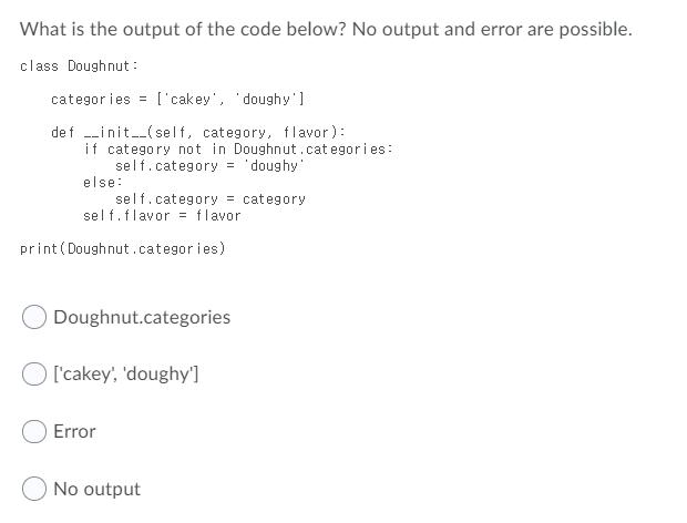 What is the output of the code below? No output and error are possible. class Doughnut: categories ['cakey',