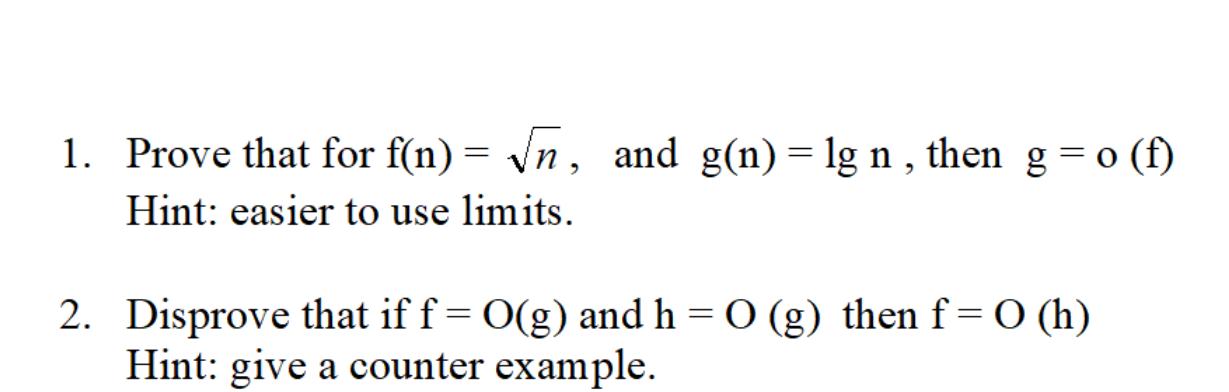 1. Prove that for f(n)=n, and g(n) = lg n, then g = o (f) Hint: easier to use limits. 2. Disprove that if f =