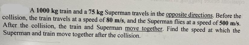 zhodcups A 1000 kg train and a 75 kg Superman travels in the opposite directions. Before the collision, the
