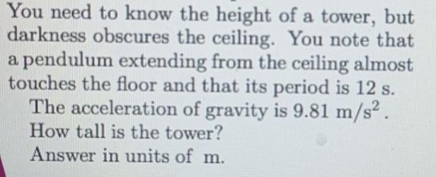 You need to know the height of a tower, but darkness obscures the ceiling. You note that a pendulum extending