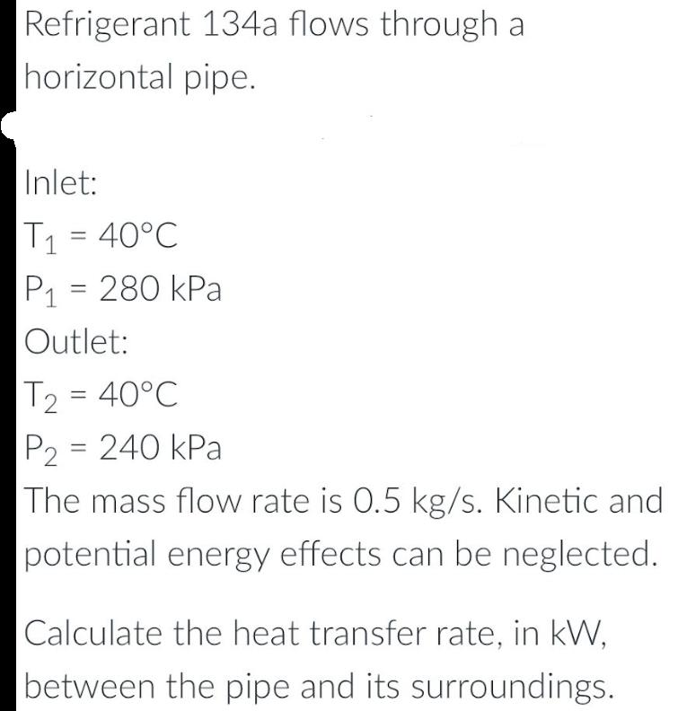 Refrigerant 134a flows through a horizontal pipe. Inlet: T = 40C P = 280 kPa 1 Outlet: T = 40C P = 240 kPa