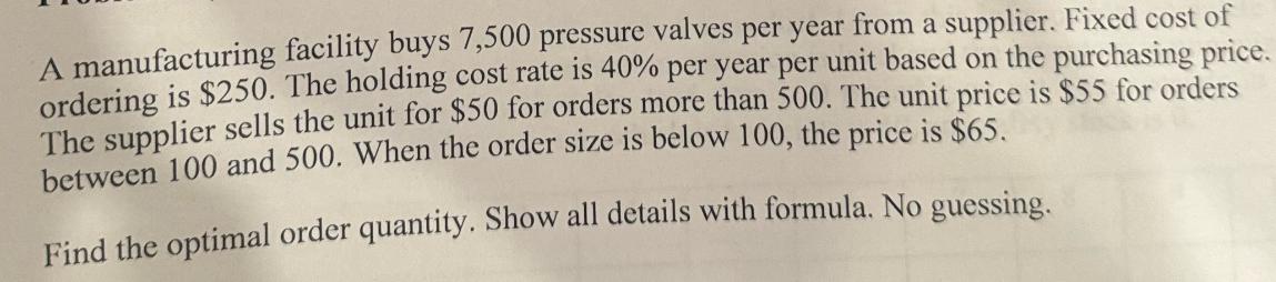 A manufacturing facility buys 7,500 pressure valves per year from a supplier. Fixed cost of ordering is $250.