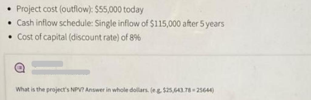 Project cost (outflow): $55,000 today Cash inflow schedule: Single inflow of $115,000 after 5 years Cost of