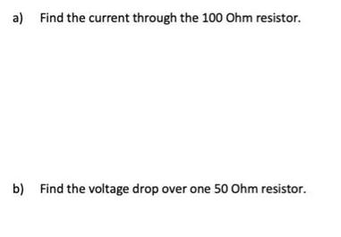 a) Find the current through the 100 Ohm resistor. b) Find the voltage drop over one 50 Ohm resistor.