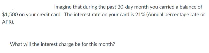 Imagine that during the past 30-day month you carried a balance of $1,500 on your credit card. The interest