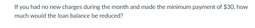 If you had no new charges during the month and made the minimum payment of $30, how much would the loan