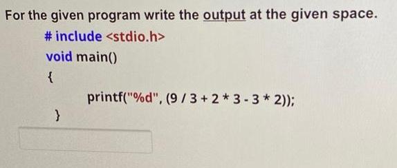 For the given program write the output at the given space. #include void main() { } printf(