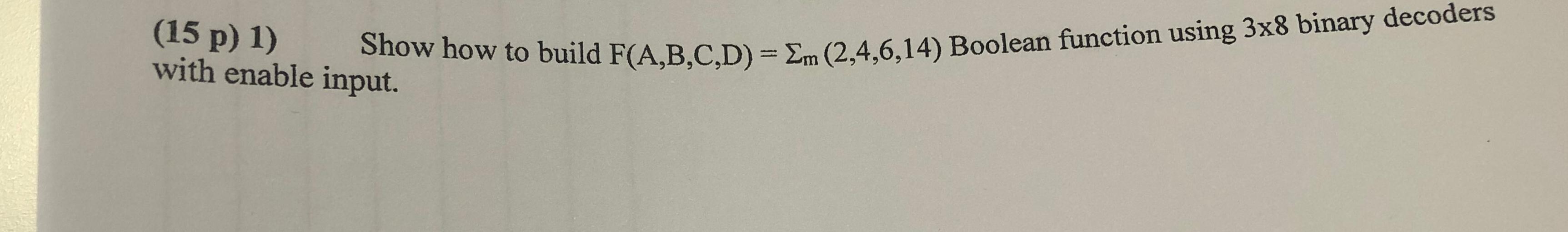 (15 p) 1) with enable input. Show how to build F(A,B,C,D) = Em (2,4,6,14) Boolean function using 3x8 binary