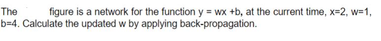 The b=4. Calculate the updated w by applying back-propagation. figure is a network for the function y = wx