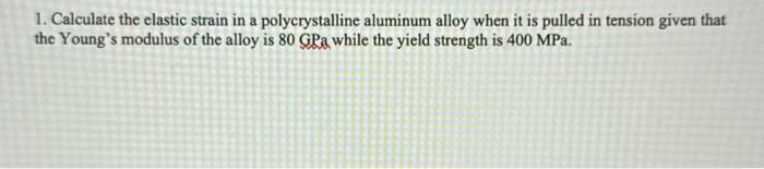 1. Calculate the elastic strain in a polycrystalline aluminum alloy when it is pulled in tension given that