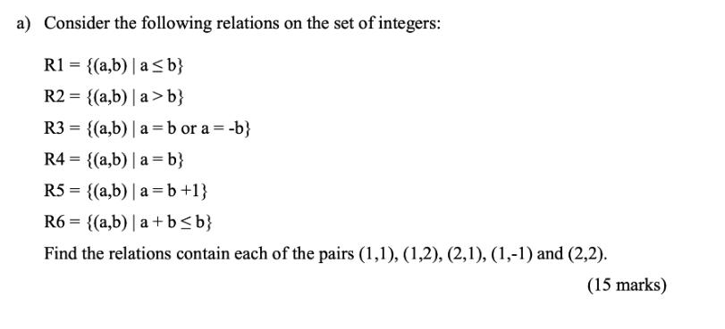 a) Consider the following relations on the set of integers: R1 = {(a,b) | a  b} R2 = {(a,b) | a>b} R3 =