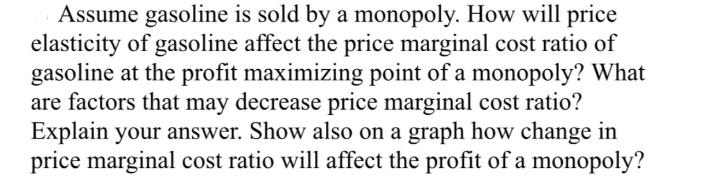 Assume gasoline is sold by a monopoly. How will price elasticity of gasoline affect the price marginal cost