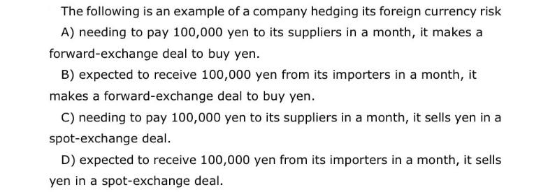 The following is an example of a company hedging its foreign currency risk A) needing to pay 100,000 yen to