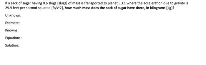 If a sack of sugar having 0.6 slugs [slugs] of mass is transported to planet ELF1 where the acceleration due