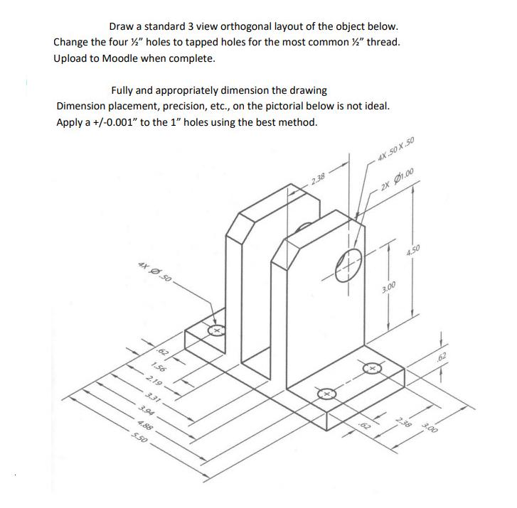 Draw a standard 3 view orthogonal layout of the object below. Change the four 