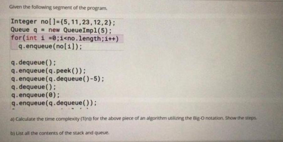 Given the following segment of the program. Integer no[]=(5, 11,23, 12, 2); Queue q = new Queue Impl(5); for