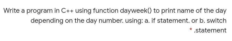 Write a program in C++ using function dayweek() to print name of the day depending on the day number. using: