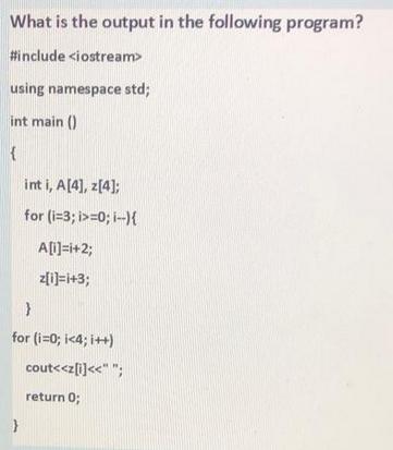 What is the output in the following program? #include using namespace std; int main() { int i, A[4], z[4];