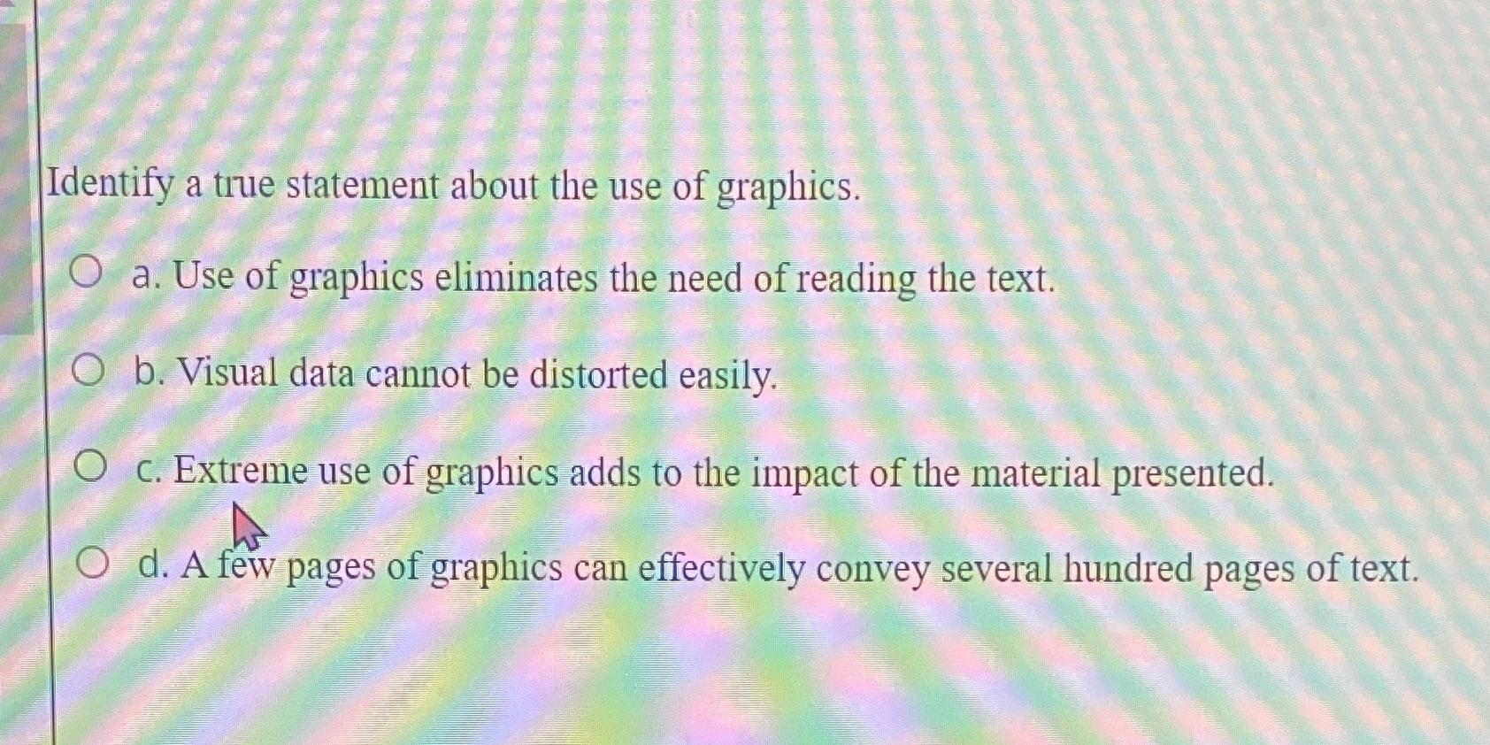 Identify a true statement about the use of graphics. Oa. Use of graphics eliminates the need of reading the