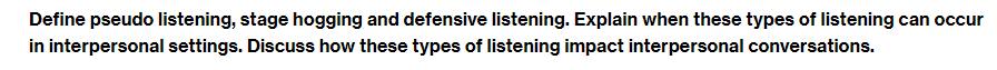 Define pseudo listening, stage hogging and defensive listening. Explain when these types of listening can