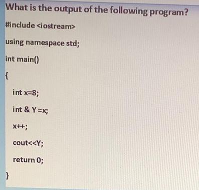What is the output of the following program? #include using namespace std; int main() { } int x=8; int & Y=x;
