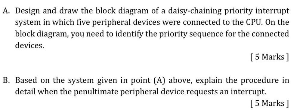 A. Design and draw the block diagram of a daisy-chaining priority interrupt system in which five peripheral