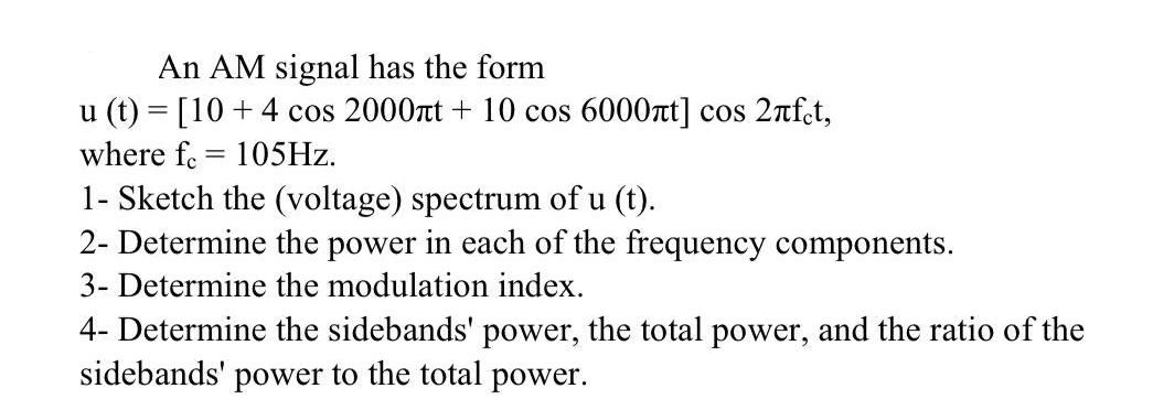 An AM signal has the form u (t) = [10+ 4 cos 2000nt + 10 cos 6000t] cos 2fct, where f 105Hz. = 1- Sketch the