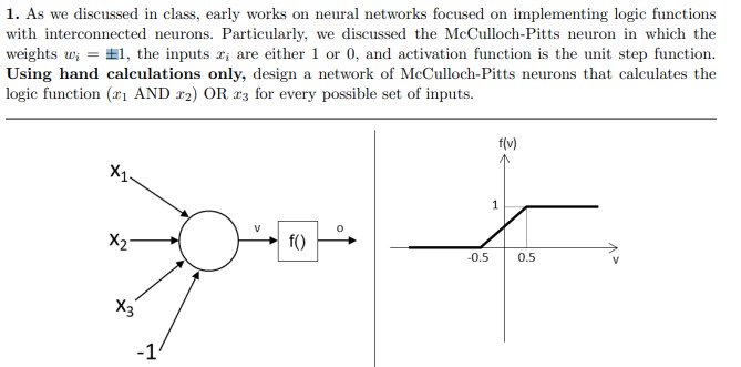1. As we discussed in class, early works on neural networks focused on implementing logic functions with