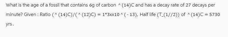 What is the age of a fossil that contains 6g of carbon ^ (14)C and has a decay rate of 27 decays per minute?