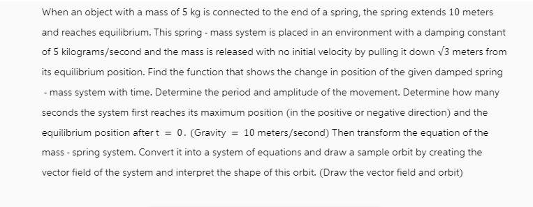 When an object with a mass of 5 kg is connected to the end of a spring, the spring extends 10 meters and