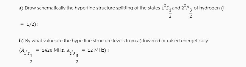 a) Draw schematically the hyperfine structure splitting of the states 15 and 2P 3 of hydrogen (1 2 = 1/2)! =
