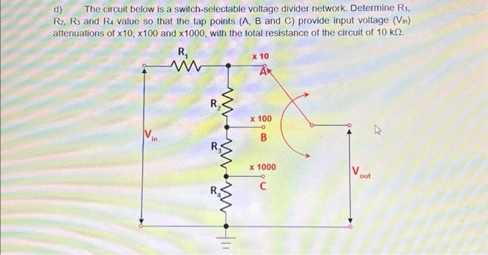 d) The circuit below is a switch-selectable voltage divider network. Determine R, R2, R3 and R4 value so that