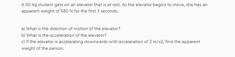 A 50-kg student gets on an elevator that is at rest. As the elevator begins to move, she has an apparent