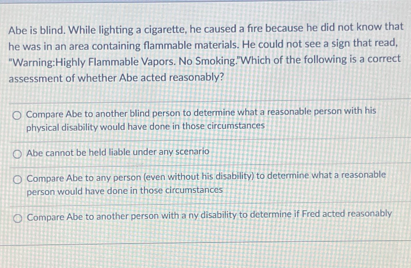 Abe is blind. While lighting a cigarette, he caused a fire because he did not know that he was in an area