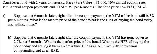 Consider a bond with 2 years to maturity, Face (Par) Value = $1,000, 10% annual coupon rate, semi-annual