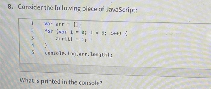 8. Consider the following piece of JavaScript: var arr = []; for (var i = 0; i < 5; i++) { arr[i] = i;