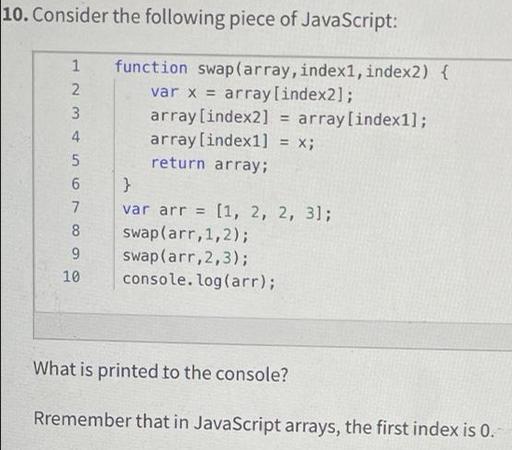 10. Consider the following piece of 1 2 3 4 5 6 7 8 9 10 JavaScript: function swap(array, index1, index2) {