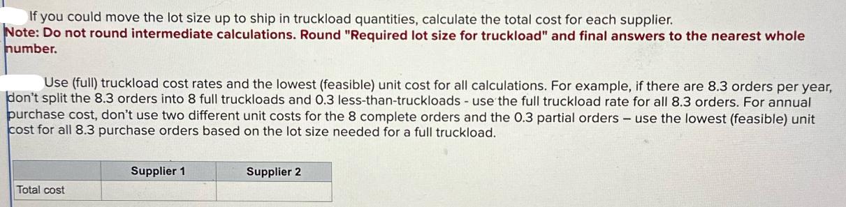 If you could move the lot size up to ship in truckload quantities, calculate the total cost for each